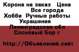 Корона на заказ › Цена ­ 2 000 - Все города Хобби. Ручные работы » Украшения   . Ленинградская обл.,Сосновый Бор г.